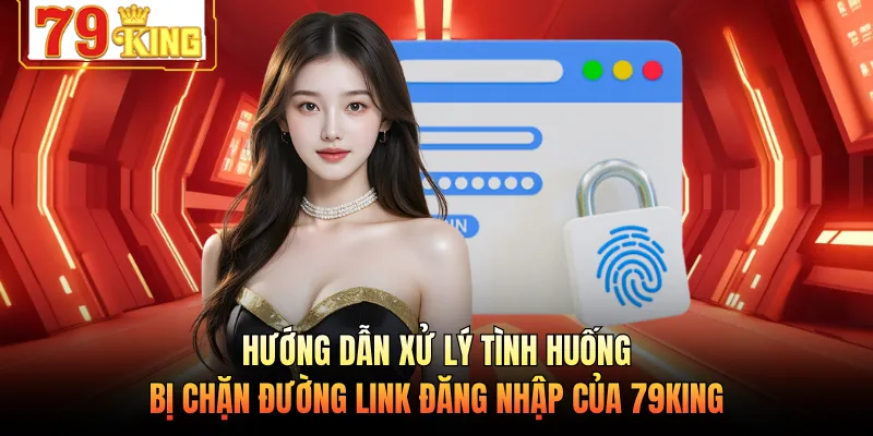 Hướng dẫn xử lý tình huống bị chặn đường link đăng nhập của 79KING